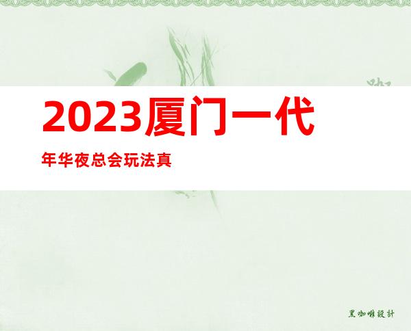 2023厦门一代年华夜总会玩法真多高端娱乐会所 – 厦门杏林杏西路商务KTV
