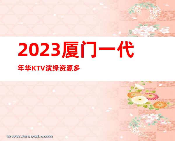 2023厦门一代年华KTV演绎资源多夜总会怎么样 – 厦门思明火车站商务KTV