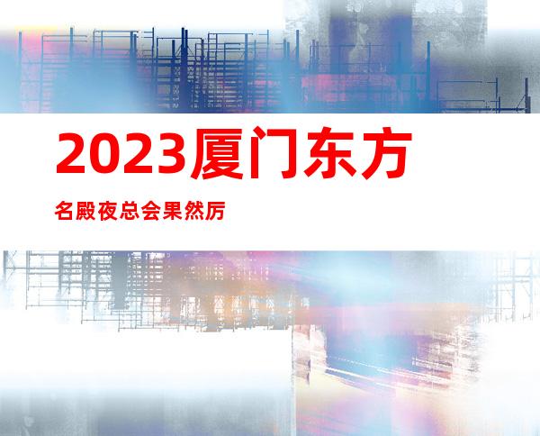 2023厦门东方名殿夜总会果然厉害娱乐会所哪里好 – 厦门翔安翔安周边商务KTV