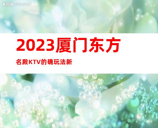 2023厦门东方名殿KTV的确玩法新娱乐会所价格 – 厦门杏林杏锦路商务KTV