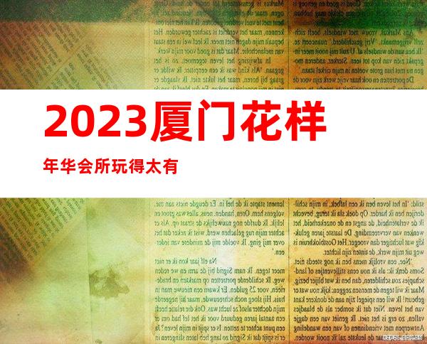 2023厦门花样年华会所玩得太有趣夜总会哪里好玩 – 厦门湖里祥店商务KTV