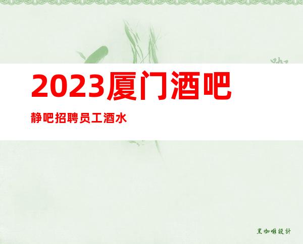 2023厦门酒吧静吧招聘员工酒水促销员工资不扣不压绝无套路
