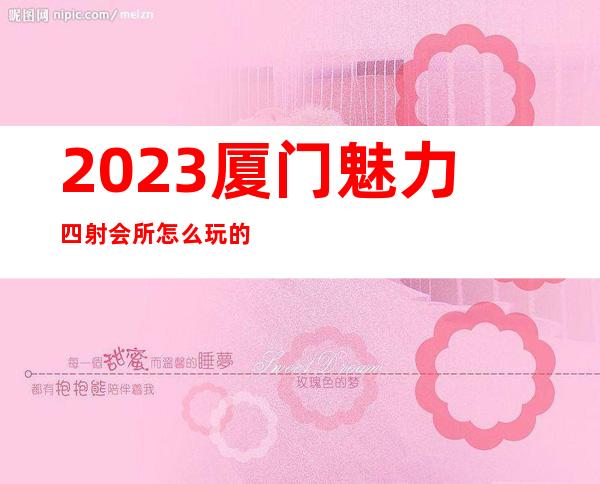 2023厦门魅力四射会所怎么玩的夜总会十大排行 – 厦门集美石鼓路商务KTV