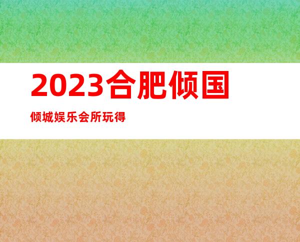 2023合肥倾国倾城娱乐会所玩得朦胧高端KTV会所 – 合肥北城中澳花园商务KTV