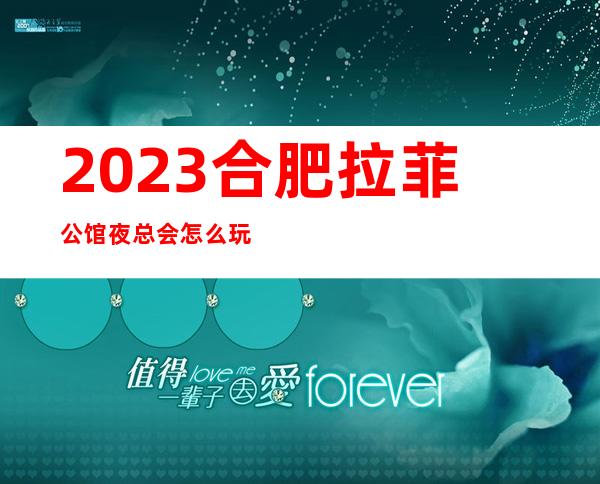 2023合肥拉菲公馆夜总会怎么玩的KTV会所游戏 – 合肥肥东商务KTV