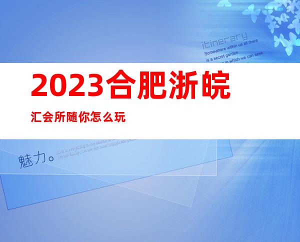 2023合肥浙皖汇会所随你怎么玩夜总会十大排名 – 合肥北城力高共和城商务KTV