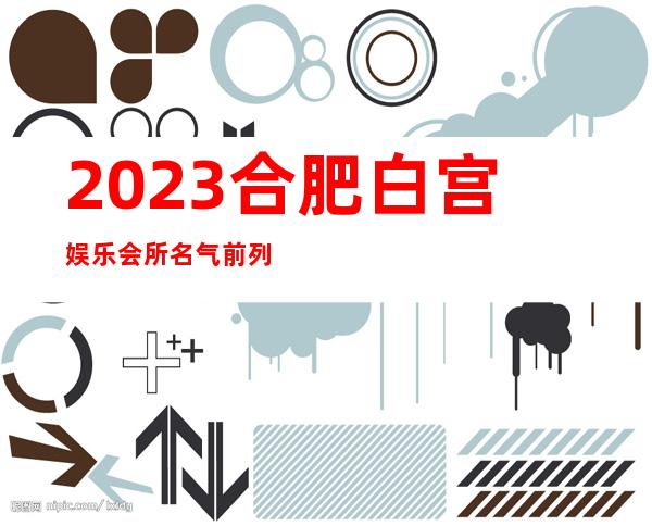 2023合肥白宫娱乐会所名气前列夜场夜场消费怎么样 – 合肥肥西商务KTV