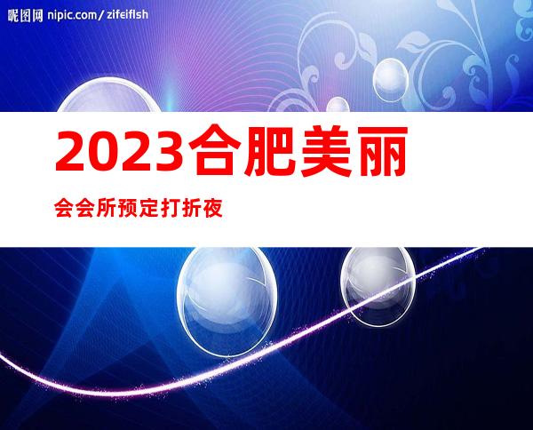 2023合肥美丽会会所预定打折夜总会十大排名 – 合肥瑶海南淝河路/梁园路商务KTV