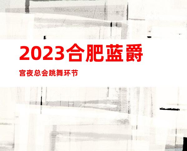 2023合肥蓝爵宫夜总会跳舞环节娱乐会所哪里好 – 合肥新站试验元一时代广场商务KTV