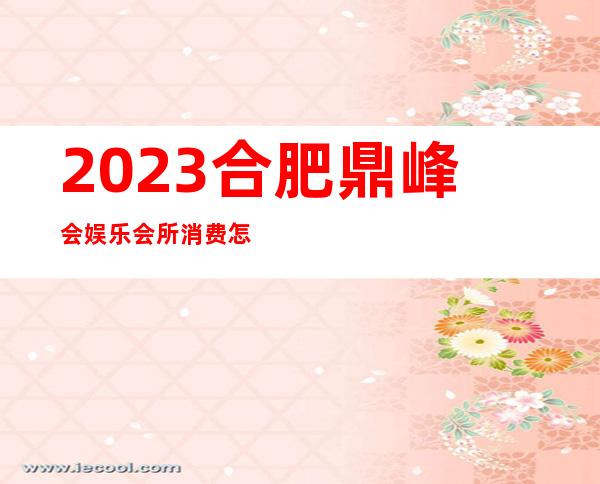 2023合肥鼎峰会娱乐会所消费怎么样夜场消费怎么样 – 合肥庐阳南门小学商务KTV