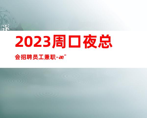2023周口夜总会招聘员工兼职-每天缺人机票住宿全都有