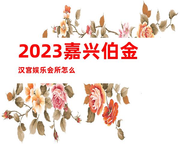 2023嘉兴伯金汉宫娱乐会所怎么样KTV会所怎样 – 嘉兴平湖九龙山海滨浴场商务KTV