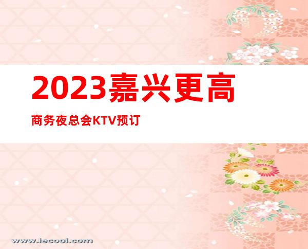 2023嘉兴更高商务夜总会KTV预订不得不去的场所