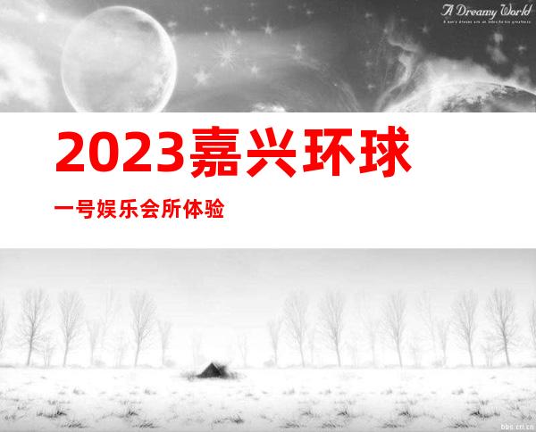 2023嘉兴环球一号娱乐会所体验玩新鲜夜总会网红舞 – 嘉兴桐乡西栅商务KTV