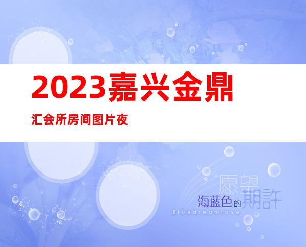 2023嘉兴金鼎汇会所房间图片夜总会哪里好玩 – 嘉兴海盐商务KTV