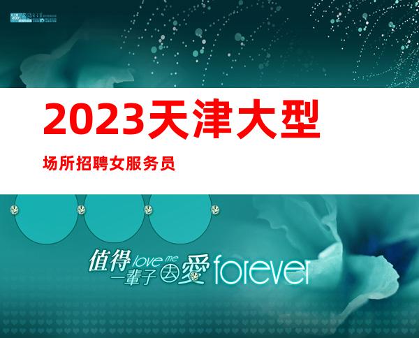 2023天津大型场所招聘女服务员,(专车接送上班包住宿)