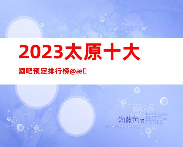 2023:太原十大酒吧预定排行榜@杰出酒吧推出