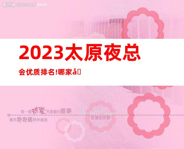2023.太原夜总会优质排名!哪家商务KTV好耍人气高呢