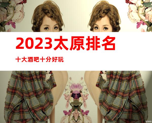 2023太原排名十大酒吧十分好玩·本地更高酒吧消费预定