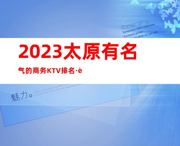 2023太原有名气的商务KTV排名·这几家玩了还想玩的夜总会