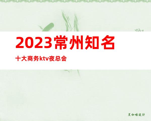 2023常州知名十大商务ktv夜总会·不容错过很好玩的那种