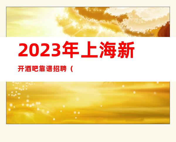 2023年上海新开酒吧靠谱招聘(高薪30起)站得高看得远