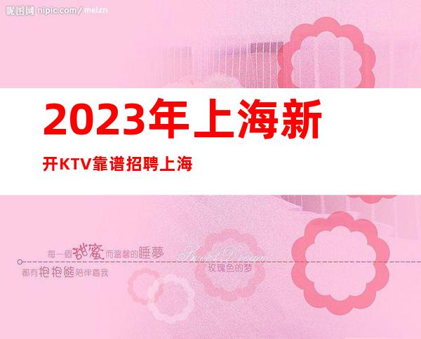 2023年上海新开KTV靠谱招聘上海夜总会引路标二班无限上