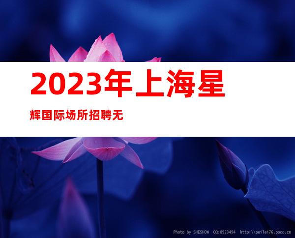 2023年上海星辉国际场所招聘无押金摆脱贫穷跟对人挣到