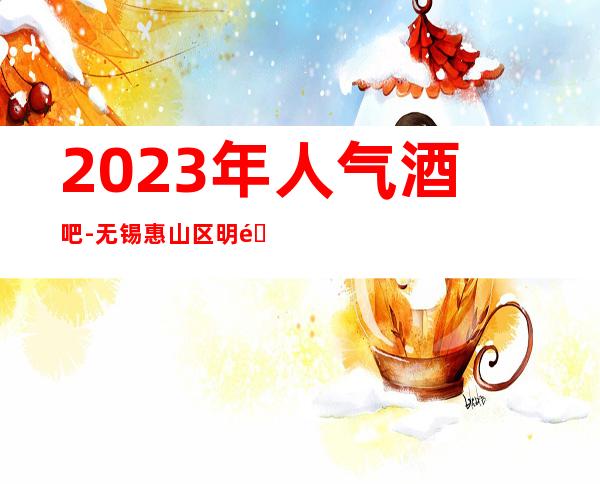 2023年人气酒吧-无锡惠山区明都汇会所酒吧更高新体验
