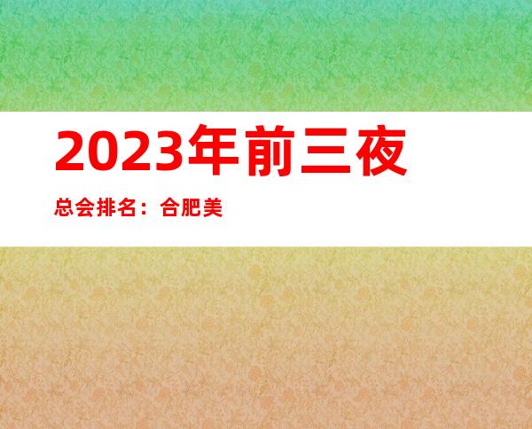 2023年前三夜总会排名:合肥美丽会攻略消费