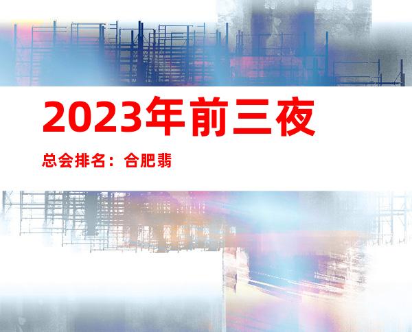 2023年前三夜总会排名:合肥翡翠凰庭攻略消费
