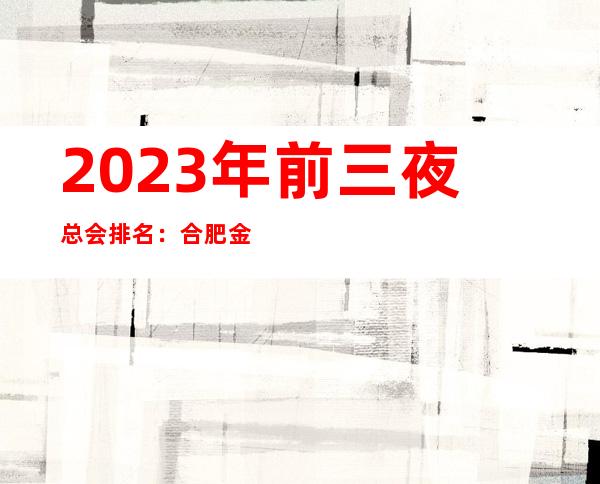 2023年前三夜总会排名:合肥金公馆攻略消费