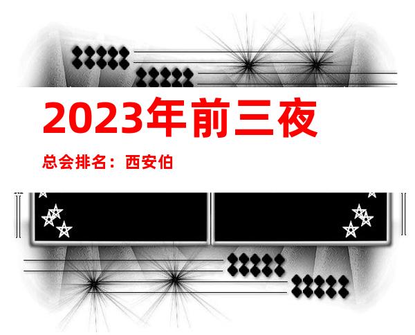 2023年前三夜总会排名：西安伯爵KTV攻略消费