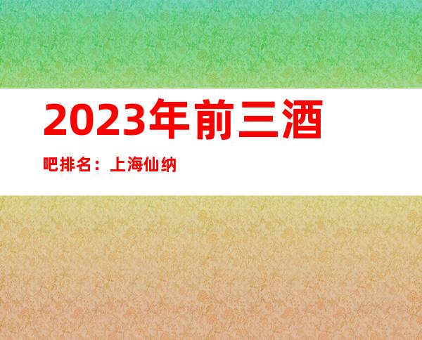 2023年前三酒吧排名：上海仙纳都酒吧攻略消费