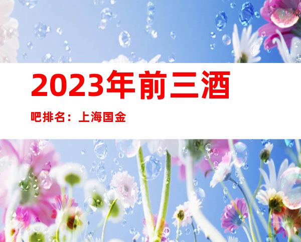 2023年前三酒吧排名：上海国金汇酒吧攻略消费