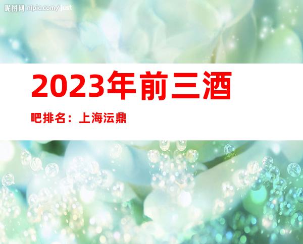 2023年前三酒吧排名：上海沄鼎会酒吧攻略消费