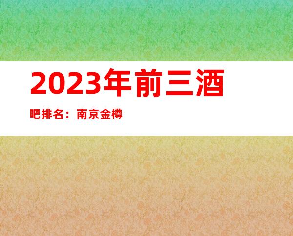 2023年前三酒吧排名:南京金樽国际酒吧攻略消费
