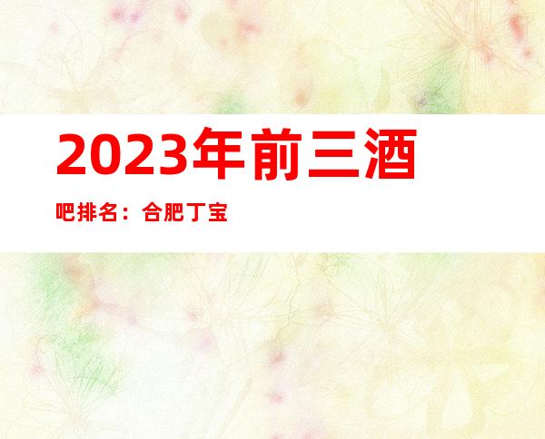 2023年前三酒吧排名:合肥丁宝会攻略消费