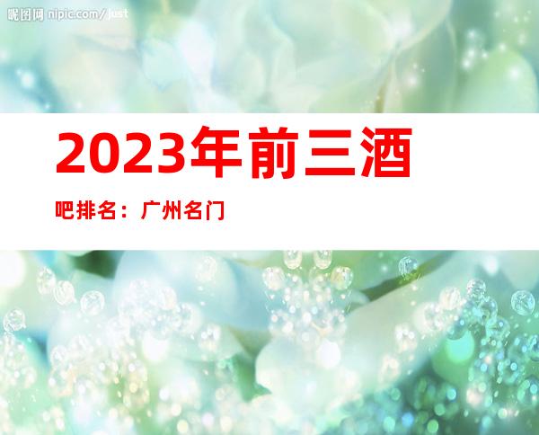 2023年前三酒吧排名：广州名门酒吧攻略消费