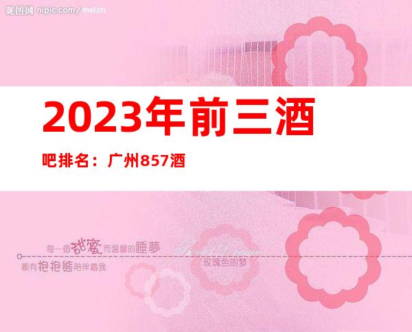 2023年前三酒吧排名:广州857酒吧攻略消费