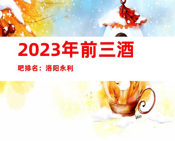 2023年前三酒吧排名:洛阳永利酒吧攻略消费
