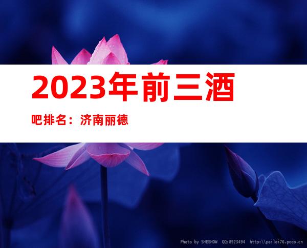 2023年前三酒吧排名：济南丽德国际酒吧攻略消费
