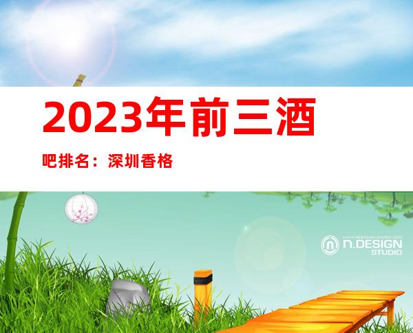 2023年前三酒吧排名：深圳香格美拉酒吧攻略消费