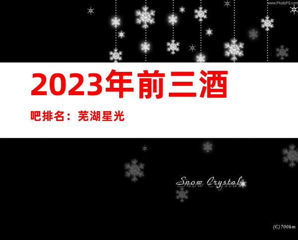 2023年前三酒吧排名:芜湖星光灿烂酒吧攻略消费