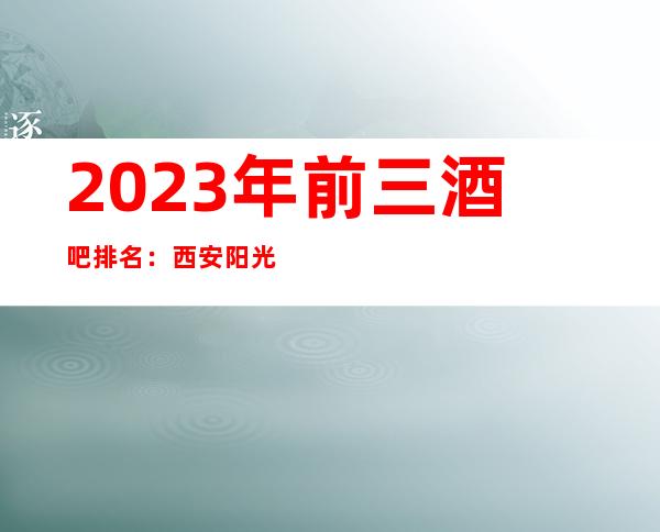 2023年前三酒吧排名：西安阳光星辉酒吧攻略消费