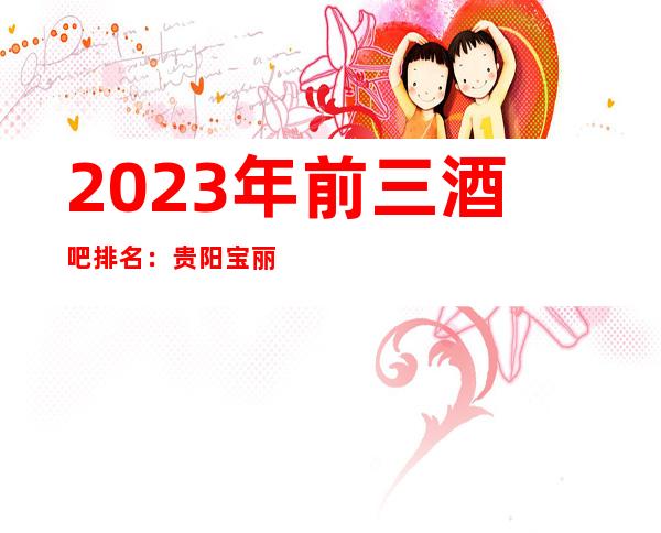 2023年前三酒吧排名:贵阳宝丽鑫盛世花都酒吧攻略消费