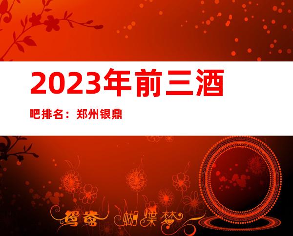 2023年前三酒吧排名:郑州银鼎精英酒吧攻略消费