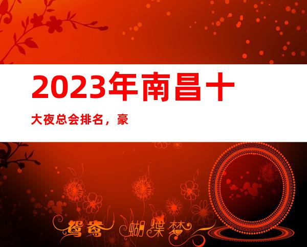 2023年南昌十大夜总会排名，豪华荤夜总会KTV明细