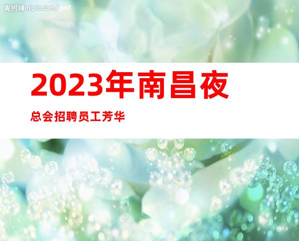 2023年南昌夜总会招聘员工芳华夜总会长期招人
