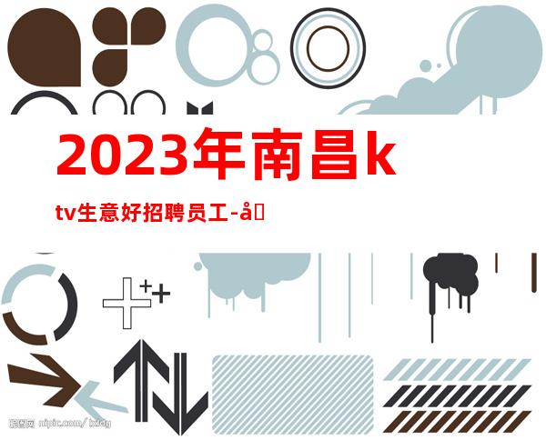 2023年南昌ktv生意好招聘员工-努力做一年实现财富自由